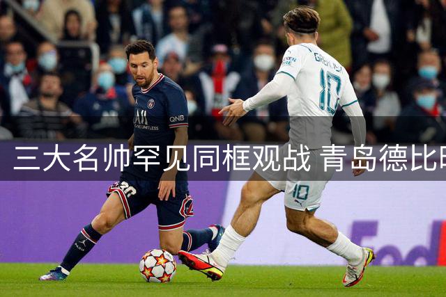 三大名帅罕见同框观战 青岛德比暗藏国字号选秀玄机