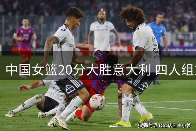 中国女篮20分大胜意大利 四人组立下汗马功劳