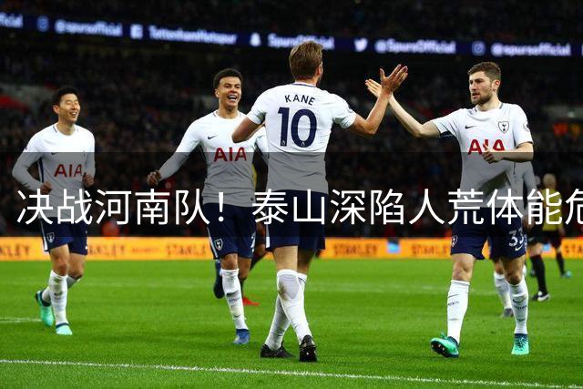 决战河南队！泰山深陷人荒体能危机，青春阵容或是最优解