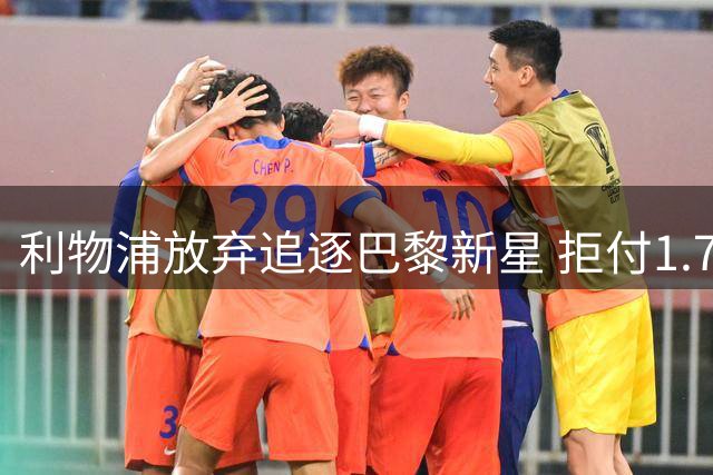 利物浦放弃追逐巴黎新星 拒付1.7亿天价转会费