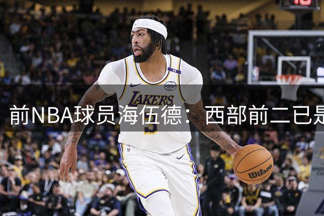 前NBA球员海伍德：西部前二已是雷霆马刺，约基奇可能离开掘金