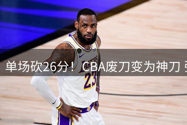 单场砍26分！CBA废刀变为神刀 张庆鹏当初不该雪藏他？