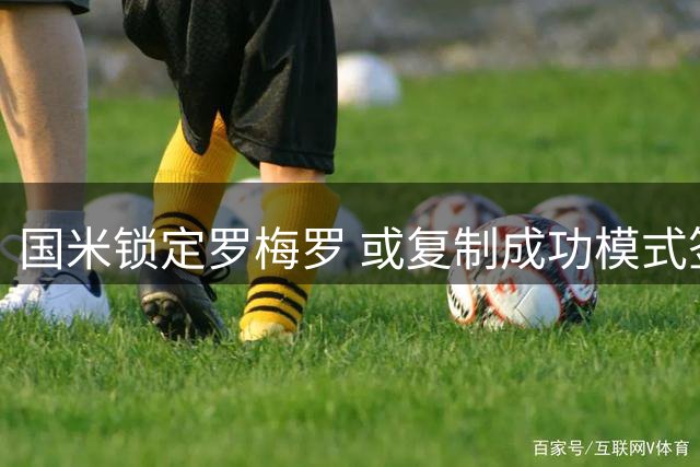 国米锁定罗梅罗 或复制成功模式签下阿根廷铁卫