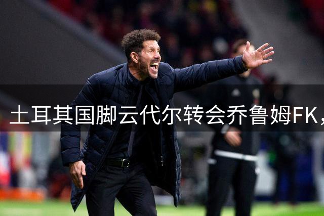土耳其国脚云代尔转会乔鲁姆FK，签订一年合约