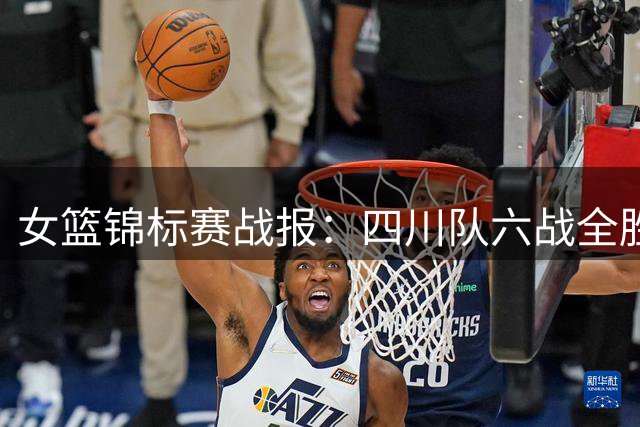 女篮锦标赛战报：四川队六战全胜强势登顶 江苏力克河南关键一役