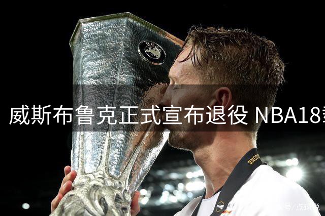 威斯布鲁克正式宣布退役 NBA18载传奇落幕