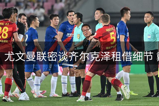 尤文曼联密谈齐尔克泽租借细节 戴维恐成交易牺牲品
