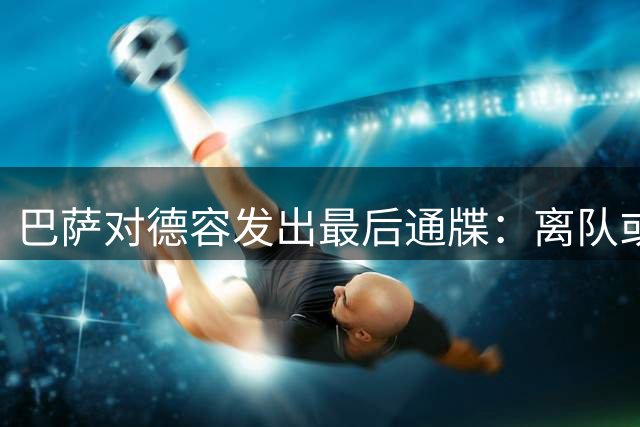 巴萨对德容发出最后通牒：离队或大幅降薪