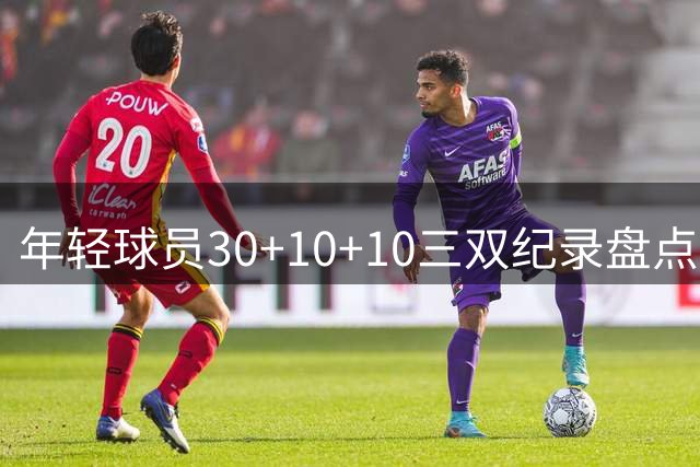 年轻球员30+10+10三双纪录盘点：东契奇领跑现役榜单