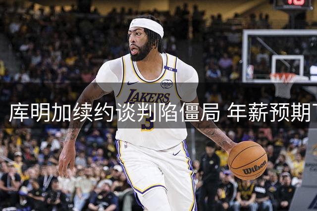 库明加续约谈判陷僵局 年薪预期下调促先签后换交易