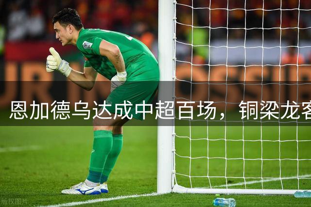 恩加德乌达成中超百场，铜梁龙客平西海岸