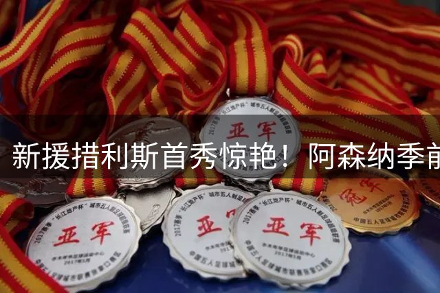 新援措利斯首秀惊艳！阿森纳季前热身赛3球大胜米尔顿凯恩斯