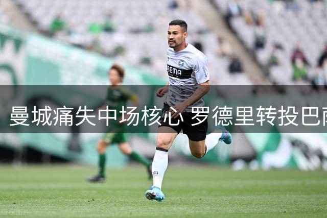 曼城痛失中场核心 罗德里转投巴萨引争议