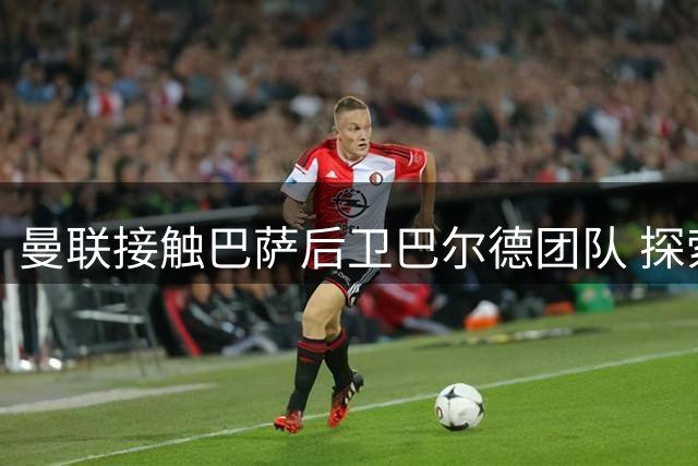曼联接触巴萨后卫巴尔德团队 探索转会可行性
