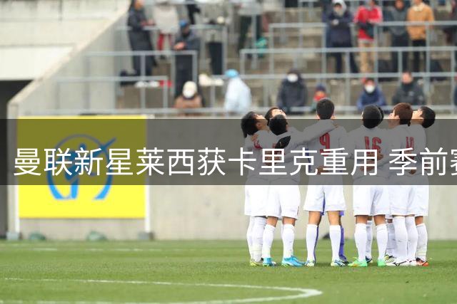 曼联新星莱西获卡里克重用 季前赛破门锁定一线队席位