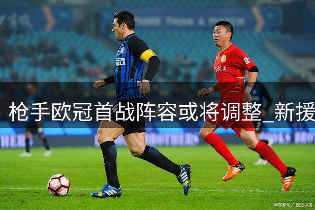枪手欧冠首战阵容或将调整 新援有望迎来机会