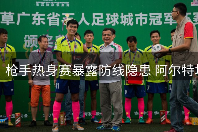 枪手热身赛暴露防线隐患 阿尔特塔谈廷贝尔伤情与引援计划