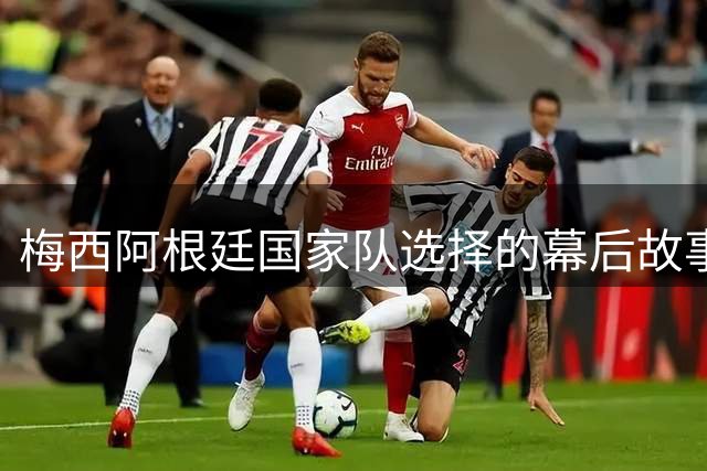 梅西阿根廷国家队选择的幕后故事：一场友谊赛改变的足球命运