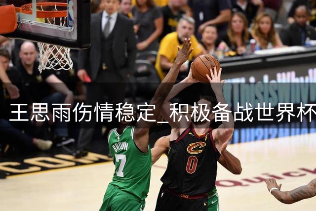 王思雨伤情稳定 积极备战世界杯赛事