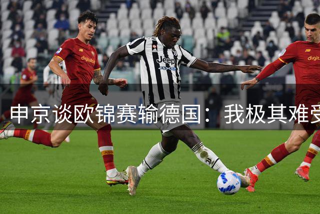 申京谈欧锦赛输德国：我极其难受但哭不出来 开局13-0还是输了