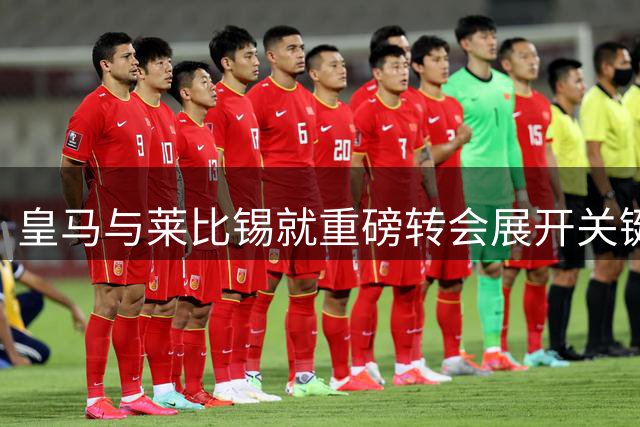 皇马与莱比锡就重磅转会展开关键谈判
