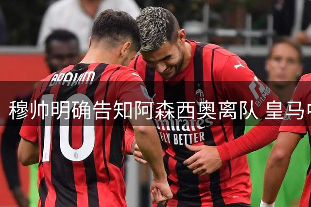 穆帅明确告知阿森西奥离队 皇马中场或成引援筹码