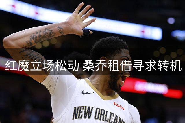 红魔立场松动 桑乔租借寻求转机