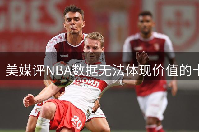 美媒评NBA数据无法体现价值的十大球星，杨瀚森队友上榜，追梦格林第2