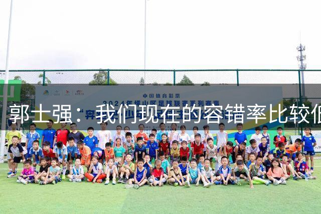 郭士强：我们现在的容错率比较低，回到主场全力以赴迎战黎巴嫩
