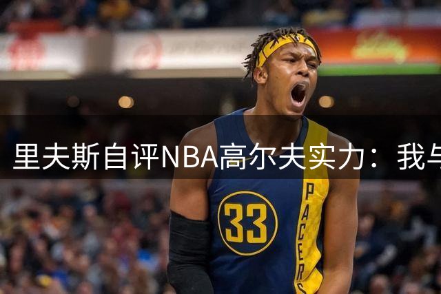 里夫斯自评NBA高尔夫实力：我与库里基斯珀特位列三甲