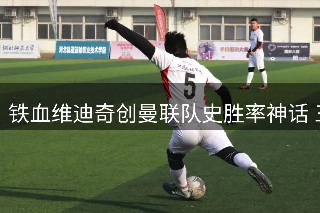铁血维迪奇创曼联队史胜率神话 三冠王功勋诠释何为顶级中卫