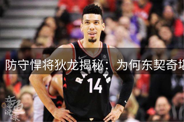 防守悍将狄龙揭秘：为何东契奇堪称联盟最难缠的进攻机器
