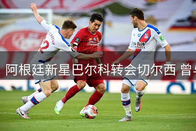 阿根廷新星巴尔科转会切尔西 曾与贝林厄姆上演世界杯冲突大戏