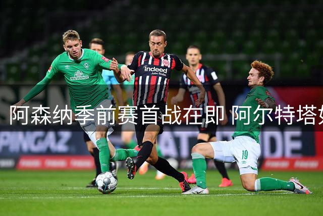 阿森纳季前赛首战在即 阿尔特塔如何调配中场与锋线组合