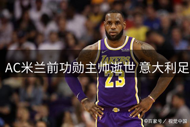 AC米兰前功勋主帅逝世 意大利足坛再失传奇